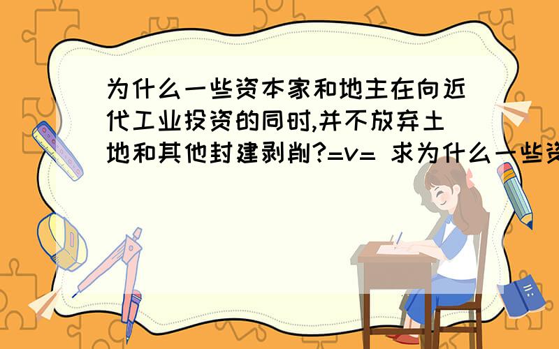 为什么一些资本家和地主在向近代工业投资的同时,并不放弃土地和其他封建剥削?=v= 求为什么一些资本家和地主在向近代工业投资的同时,并不放弃土地和其他封建剥削?=v= 求分点.