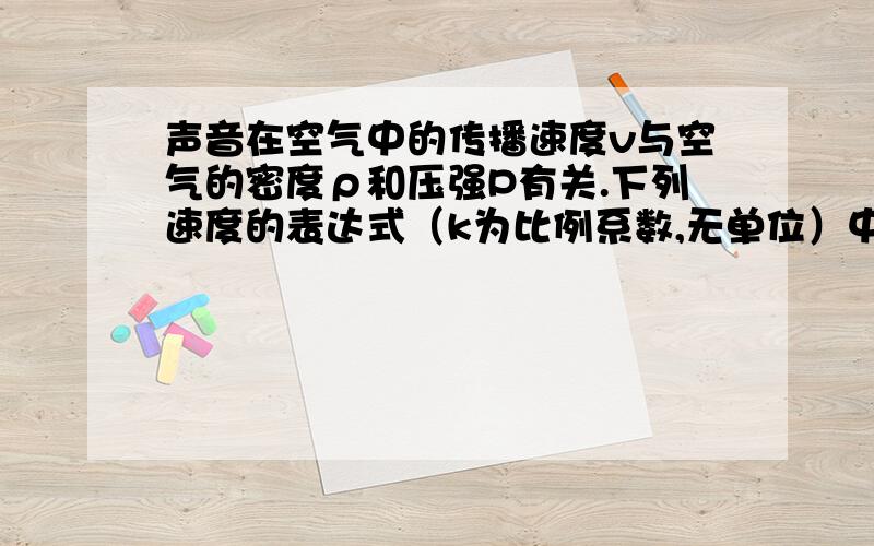 声音在空气中的传播速度v与空气的密度ρ和压强P有关.下列速度的表达式（k为比例系数,无单位）中正确的是只要帮我根据“力学制单位”来证明v=√kp/ρ回答快的,