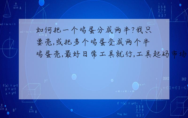 如何把一个鸡蛋分成两半?我只要壳,或把多个鸡蛋变成两个半鸡蛋壳,最好日常工具就行,工具起码市场上能买到.最好切口整齐,不整齐也行.\x09谢谢了,