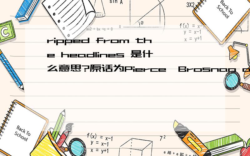 ripped from the headlines 是什么意思?原话为Pierce  Brosnan and Ewan McGregor co-star in the' ripped-from-the-headlines' tale  of high-level international intrigue adapted from the novel by Robert.在这个语境中它是什么意思?