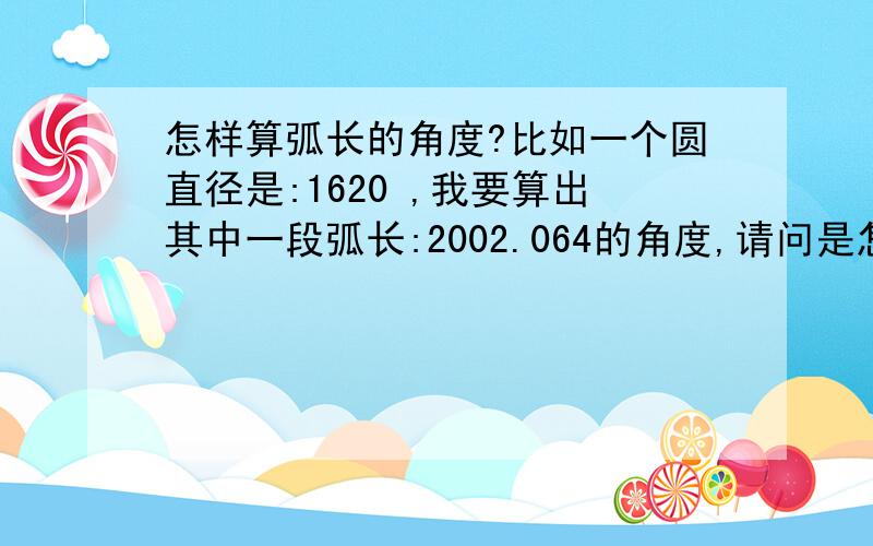 怎样算弧长的角度?比如一个圆直径是:1620 ,我要算出其中一段弧长:2002.064的角度,请问是怎样算出来的?怎样的公式?