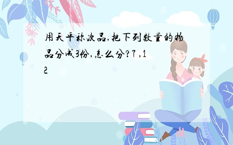 用天平称次品,把下列数量的物品分成3份,怎么分?7 ,12