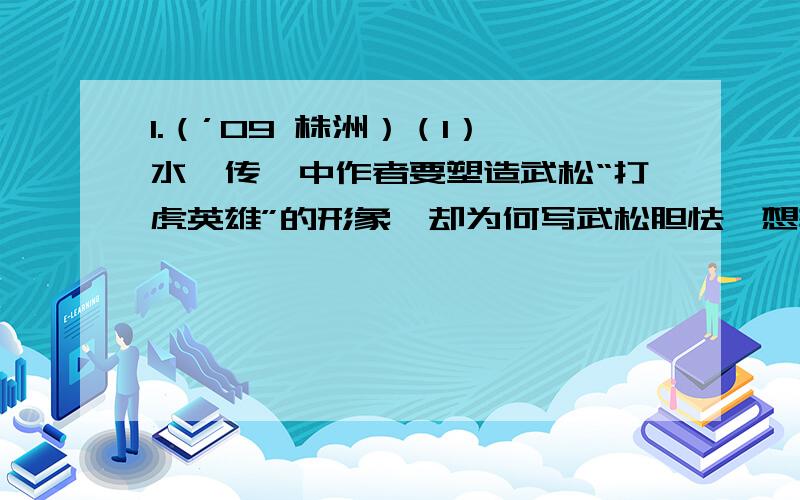 1.（’09 株洲）（1）《水浒传》中作者要塑造武松“打虎英雄”的形象,却为何写武松胆怯,想转身回去?（2）武松从柴进庄上出来,就一直将哨棒带在身边,作者也时时提起它,读者满以为定当靠