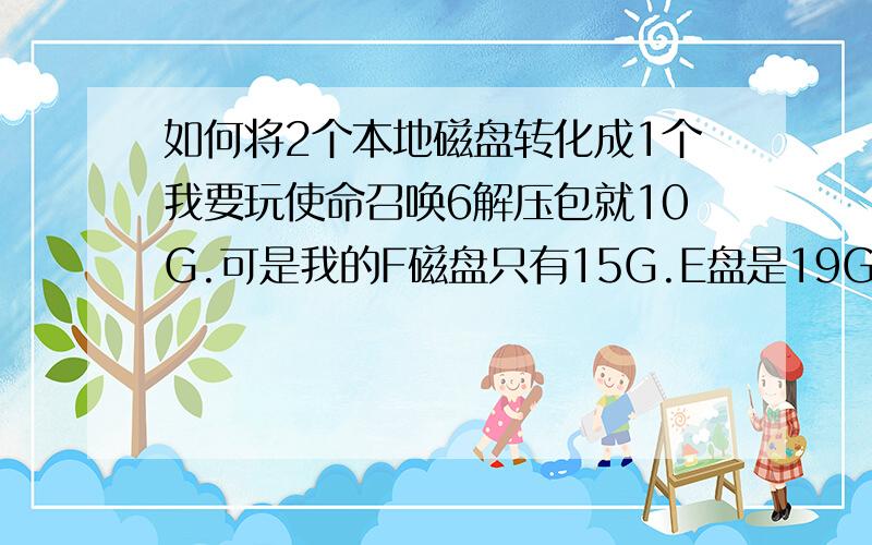 如何将2个本地磁盘转化成1个我要玩使命召唤6解压包就10G.可是我的F磁盘只有15G.E盘是19G.怎么将F盘扔到E里面啊.让他2加起来是34G.