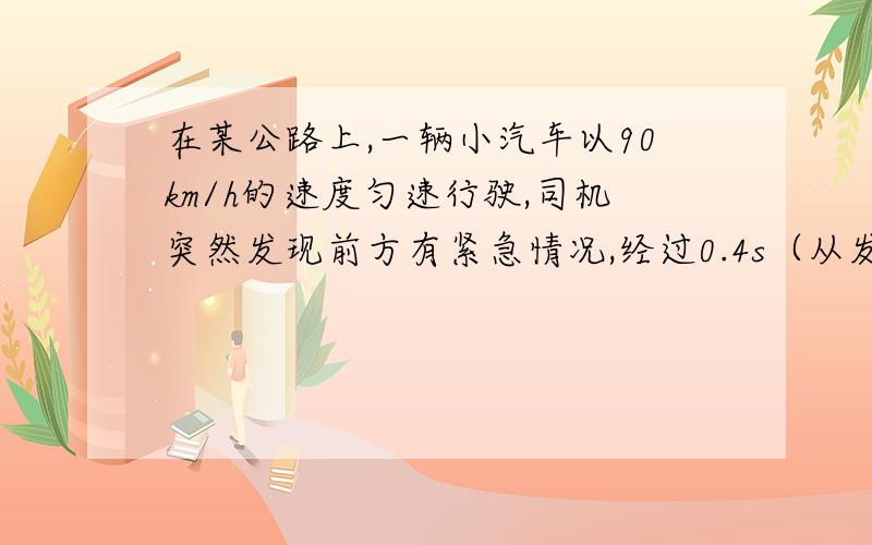 在某公路上,一辆小汽车以90km/h的速度匀速行驶,司机突然发现前方有紧急情况,经过0.4s（从发现情况到开始制动刹车,司机的反应时间）开始制动刹车,又经过3.6s滑行了40m,轿车停止,求司机从发