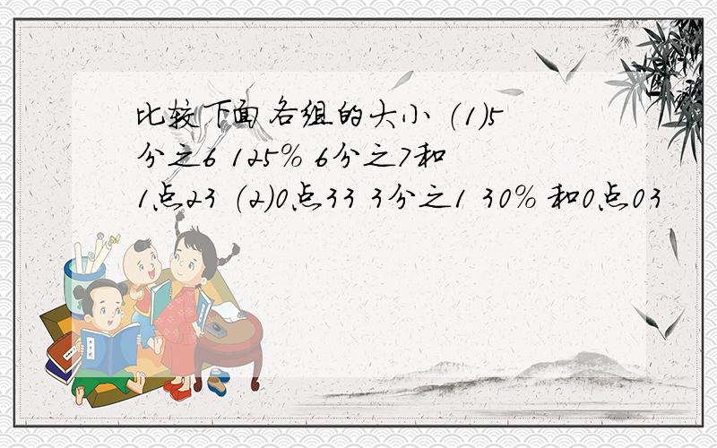 比较下面各组的大小 （1）5分之6 125% 6分之7和1点23 （2）0点33 3分之1 30% 和0点03