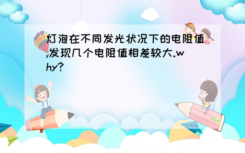 灯泡在不同发光状况下的电阻值,发现几个电阻值相差较大.why?