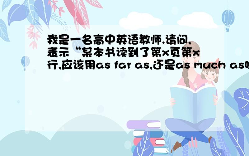 我是一名高中英语教师.请问,表示“某本书读到了第x页第x行,应该用as far as,还是as much as呢?正确答案是后者,但前者为何不行呢?