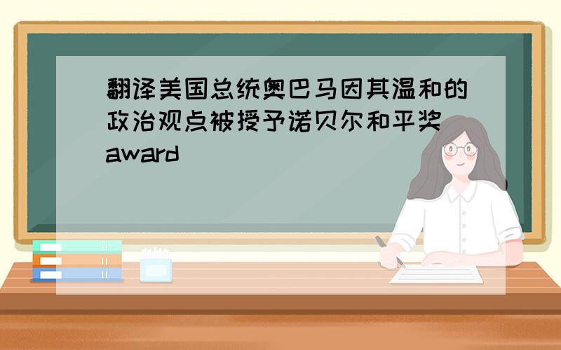 翻译美国总统奥巴马因其温和的政治观点被授予诺贝尔和平奖（award)