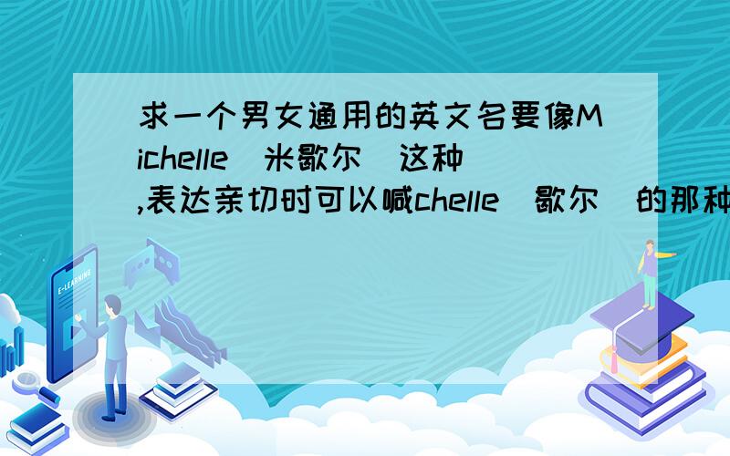 求一个男女通用的英文名要像Michelle(米歇尔)这种,表达亲切时可以喊chelle(歇尔)的那种.