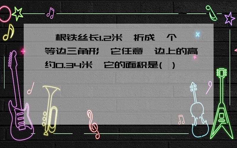 一根铁丝长1.2米,折成一个等边三角形,它任意一边上的高约0.34米,它的面积是( ）