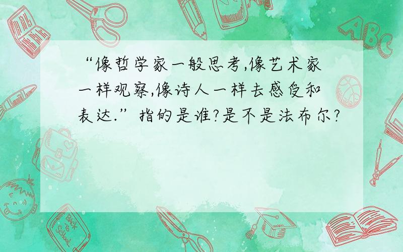 “像哲学家一般思考,像艺术家一样观察,像诗人一样去感受和表达.”指的是谁?是不是法布尔?