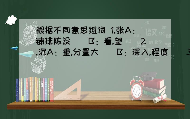 根据不同意思组词 1.张A：铺排陈设（）B：看,望（）2.沉A：重,分量大（）B：深入,程度(）3.释A:放走（）B:说明() 4.疾A:病()B:恨()C:快（）5.望A：意料()B；向远处看(）C:名声(） 6.观A:看(）B：景