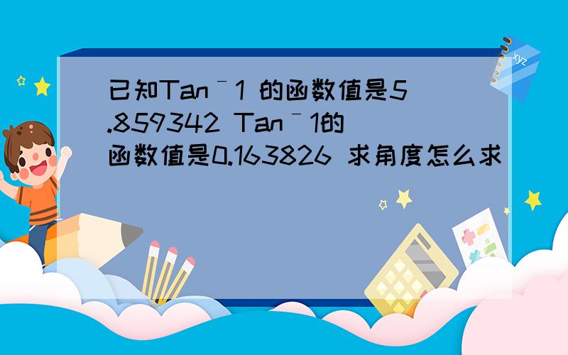 已知Tanˉ1 的函数值是5.859342 Tanˉ1的函数值是0.163826 求角度怎么求