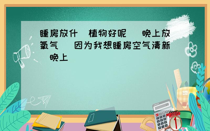 睡房放什麼植物好呢 （晚上放氧气） 因为我想睡房空气清新（晚上）