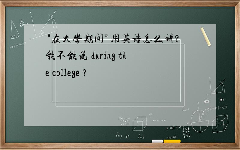 “在大学期间”用英语怎么讲?能不能说 during the college ?