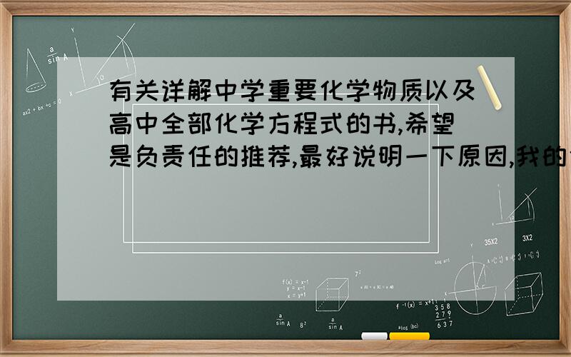 有关详解中学重要化学物质以及高中全部化学方程式的书,希望是负责任的推荐,最好说明一下原因,我的化学很差很差,方程式还有一些要记忆的东西都没有记过,所以一定要是很详细的书啊,要