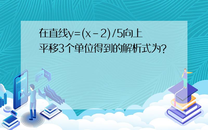 在直线y=(x-2)/5向上平移3个单位得到的解析式为?