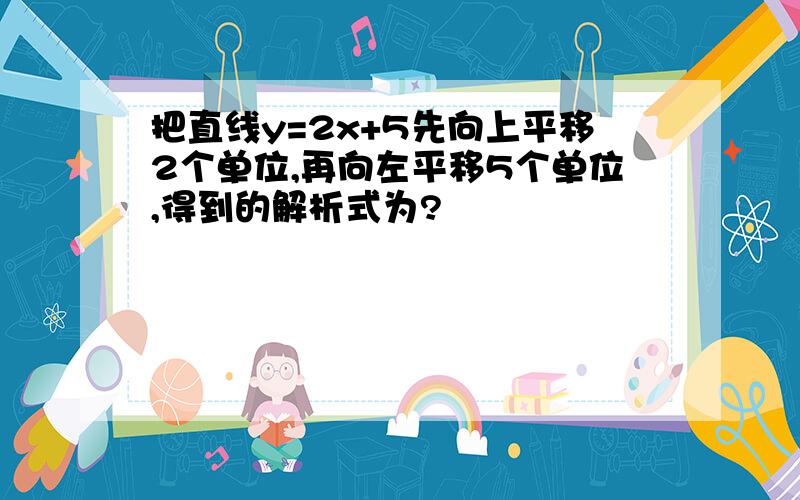 把直线y=2x+5先向上平移2个单位,再向左平移5个单位,得到的解析式为?