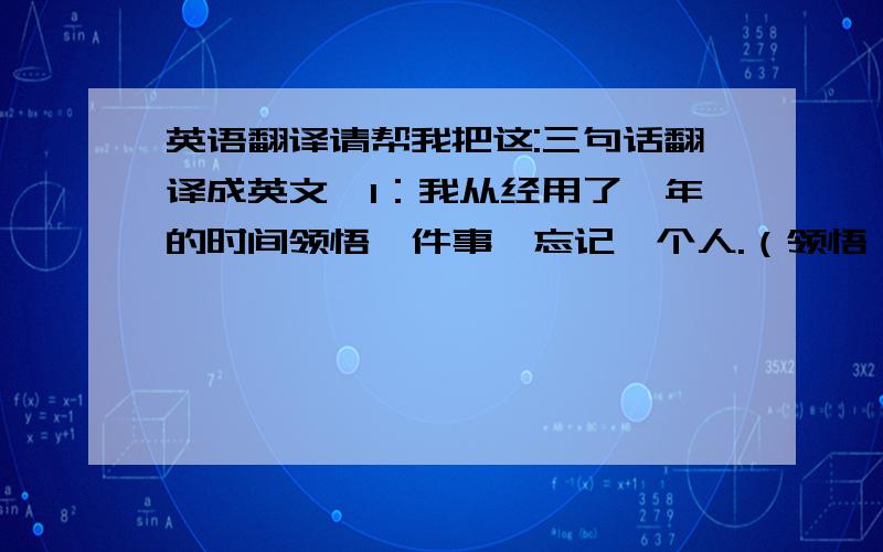 英语翻译请帮我把这:三句话翻译成英文,1：我从经用了一年的时间领悟一件事,忘记一个人.（领悟一件事前面加TO表目的,忘一个人前面还加吗TO）2：那已经不是单纯的喜欢,而是由某种不甘心