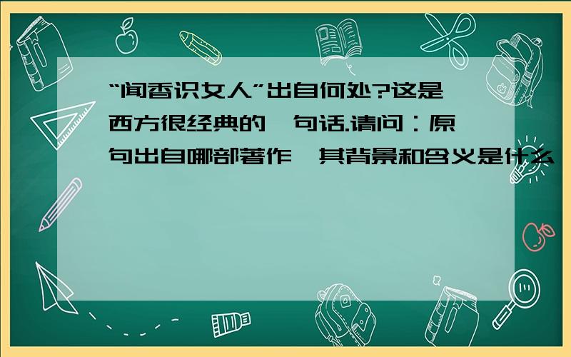 “闻香识女人”出自何处?这是西方很经典的一句话.请问：原句出自哪部著作,其背景和含义是什么,原句（!）的英语是什么?看了前两位的回答,知道了,但是,我模糊记得一部长篇翻译小说（《