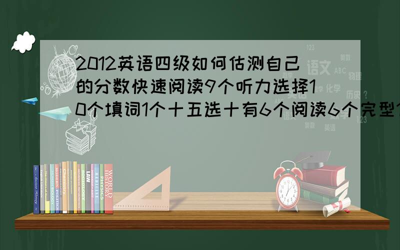 2012英语四级如何估测自己的分数快速阅读9个听力选择10个填词1个十五选十有6个阅读6个完型11个翻译3个半作文90+