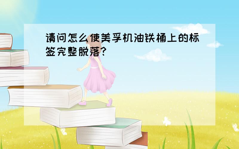 请问怎么使美孚机油铁桶上的标签完整脱落?