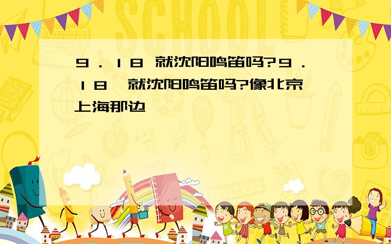 ９．１８ 就沈阳鸣笛吗?９．１８　就沈阳鸣笛吗?像北京,上海那边,