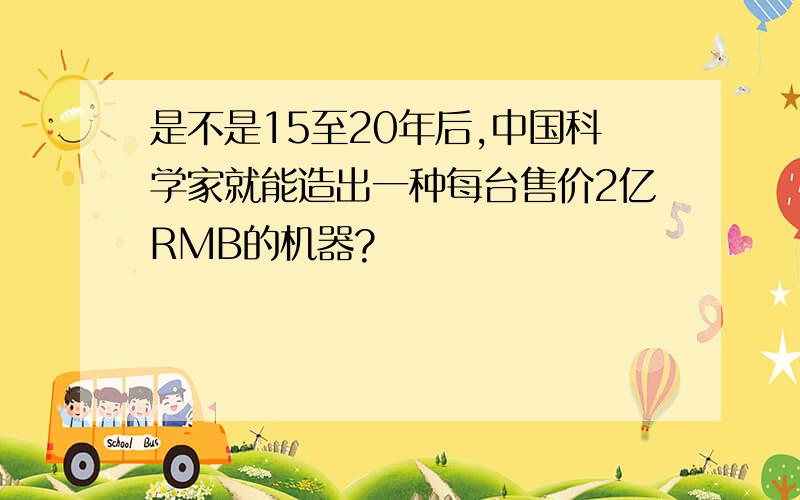 是不是15至20年后,中国科学家就能造出一种每台售价2亿RMB的机器?