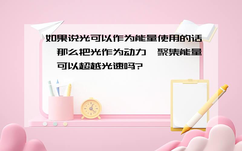 如果说光可以作为能量使用的话,那么把光作为动力,聚集能量,可以超越光速吗?