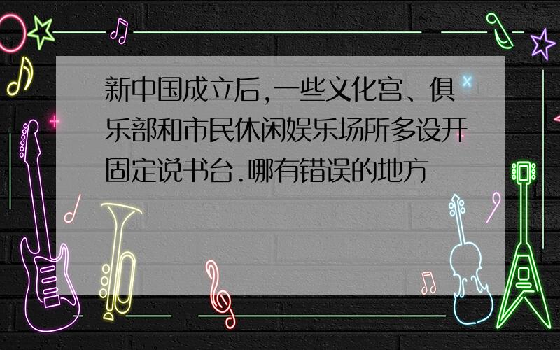 新中国成立后,一些文化宫、俱乐部和市民休闲娱乐场所多设开固定说书台.哪有错误的地方