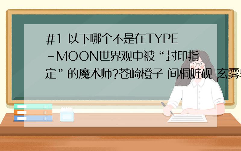 #1 以下哪个不是在TYPE-MOON世界观中被“封印指定”的魔术师?苍崎橙子 间桐脏砚 玄雾皋月 卫宫矩贤 #2 “你已经死了”是哪部作品中的名台词?圣子到 幽游白书 北斗神拳 三只眼 #3 《darker than