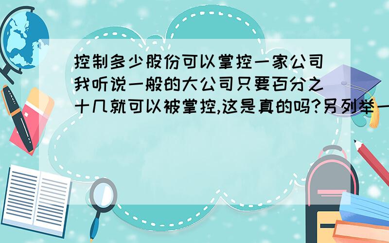 控制多少股份可以掌控一家公司我听说一般的大公司只要百分之十几就可以被掌控,这是真的吗?另列举一些大公司的例子.