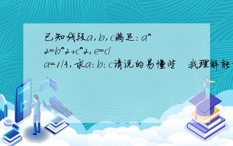 已知线段a,b,c满足：a^2=b^2+c^2,e=c/a=1/3,求a:b:c请说的易懂些   我理解能力不好~~~