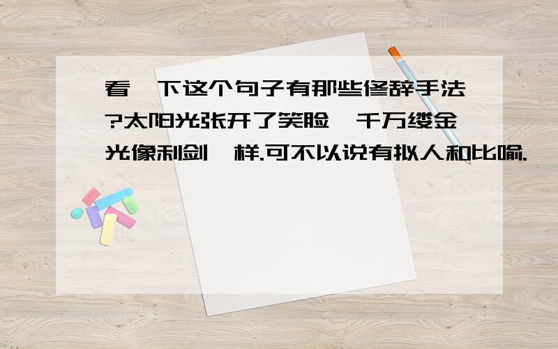 看一下这个句子有那些修辞手法?太阳光张开了笑脸,千万缕金光像利剑一样.可不以说有拟人和比喻.