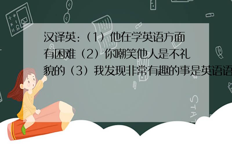 汉译英:（1）他在学英语方面有困难（2）你嘲笑他人是不礼貌的（3）我发现非常有趣的事是英语语法汉译英:（1）他在学英语方面有困难（2）你嘲笑他人是不礼貌的（3）我发现非常有趣的