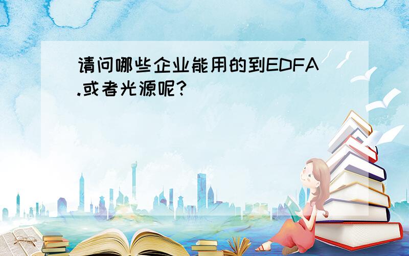 请问哪些企业能用的到EDFA.或者光源呢?