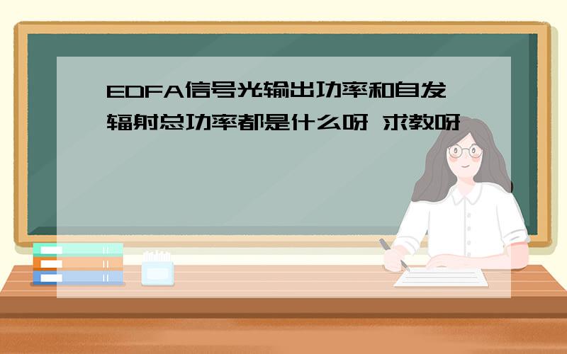 EDFA信号光输出功率和自发辐射总功率都是什么呀 求教呀