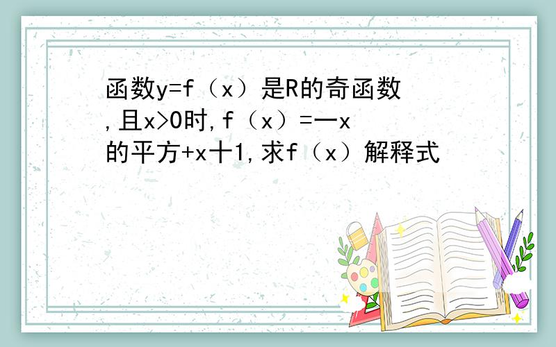 函数y=f（x）是R的奇函数,且x>0时,f（x）=一x的平方+x十1,求f（x）解释式