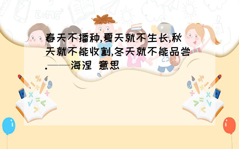 春天不播种,夏天就不生长,秋天就不能收割,冬天就不能品尝.——海涅 意思