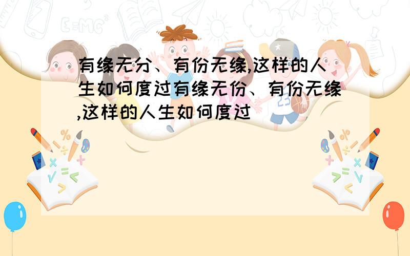 有缘无分、有份无缘,这样的人生如何度过有缘无份、有份无缘,这样的人生如何度过