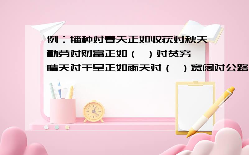 例：播种对春天正如收获对秋天勤劳对财富正如（ ）对贫穷 晴天对干旱正如雨天对（ ）宽阔对公路正如（ ）对山路 流泪队北上正如微笑对（ ）成功对自信正如（ ）对气馁 伟人对崇高正