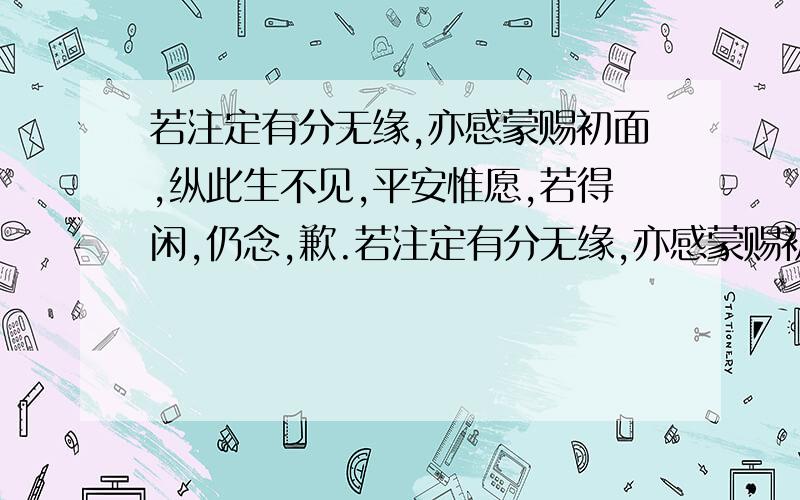 若注定有分无缘,亦感蒙赐初面,纵此生不见,平安惟愿,若得闲,仍念,歉.若注定有分无缘,亦感蒙赐初面,纵此生不见,平安惟愿,若得闲,仍念,歉.（大家帮我看一下这句话是病句不?）