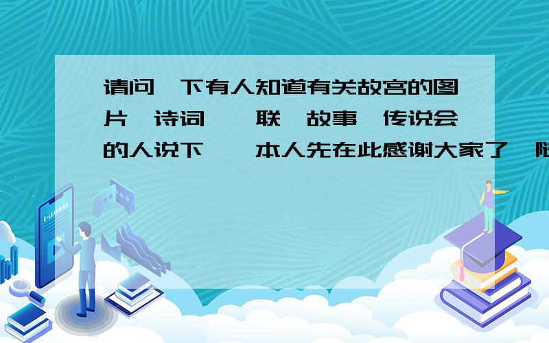 请问一下有人知道有关故宫的图片、诗词、楹联、故事、传说会的人说下嘛,本人先在此感谢大家了{随机数n