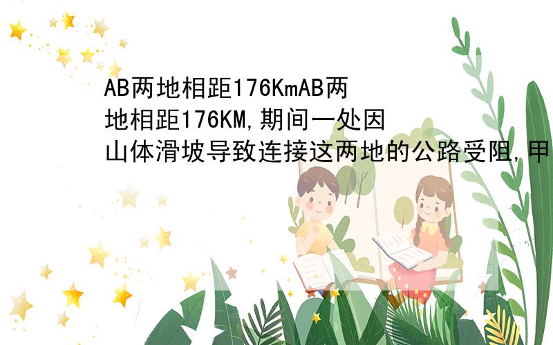 AB两地相距176KmAB两地相距176KM,期间一处因山体滑坡导致连接这两地的公路受阻,甲乙两个工程队接到指令,要求于早上8时,分别从AB两地同时出发赶往积年滑坡点疏通公路,10时,甲队赶到立即开始