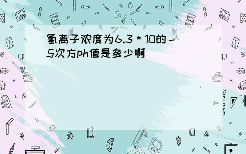 氢离子浓度为6.3＊10的－5次方ph值是多少啊