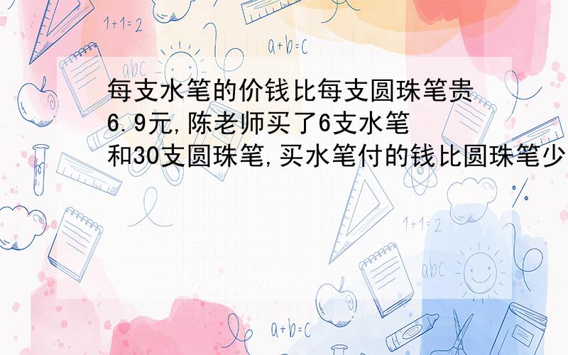 每支水笔的价钱比每支圆珠笔贵6.9元,陈老师买了6支水笔和30支圆珠笔,买水笔付的钱比圆珠笔少1.8元,每支水笔和每支圆珠笔的价钱各是多少元?