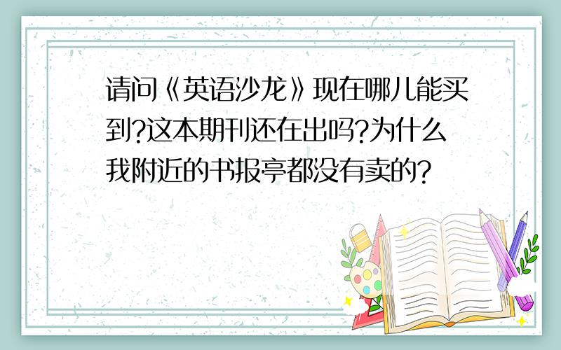 请问《英语沙龙》现在哪儿能买到?这本期刊还在出吗?为什么我附近的书报亭都没有卖的?