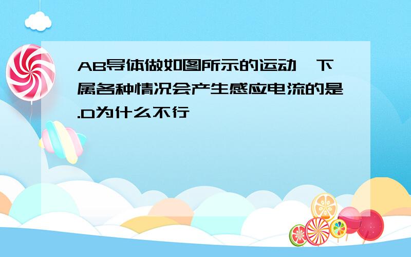 AB导体做如图所示的运动,下属各种情况会产生感应电流的是.D为什么不行