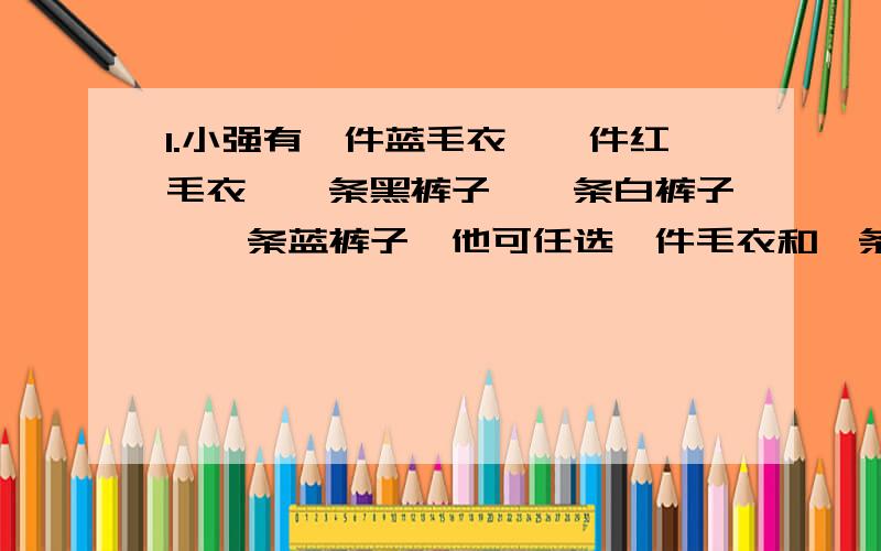 1.小强有一件蓝毛衣,一件红毛衣,一条黑裤子,一条白裤子,一条蓝裤子,他可任选一件毛衣和一条裤子配成一套,配成的是蓝毛衣和白裤子的可能性是（ ）2.电话号码644●1578中的一个数字被墨水